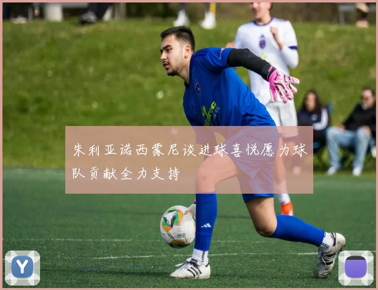 朱利亚诺西蒙尼谈进球喜悦愿为球队贡献全力支持