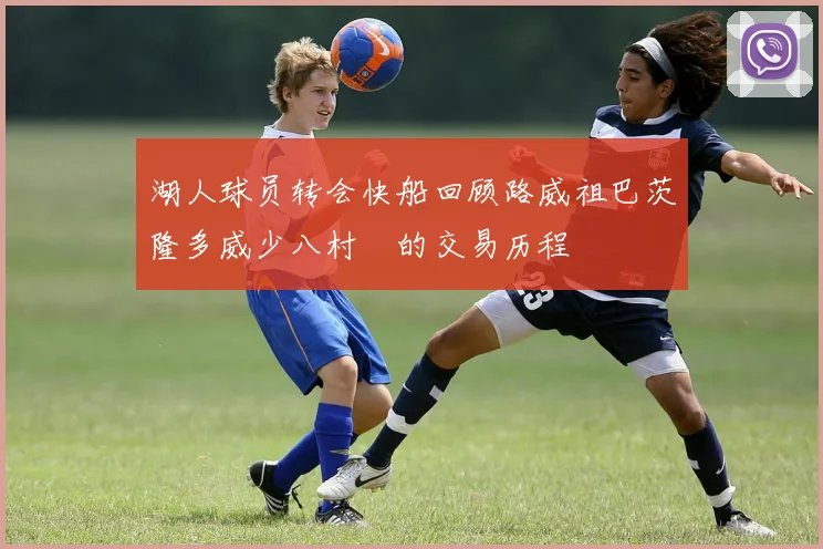 湖人球员转会快船回顾路威祖巴茨隆多威少八村塁的交易历程