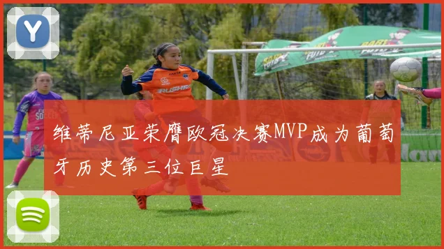 维蒂尼亚荣膺欧冠决赛MVP成为葡萄牙历史第三位巨星