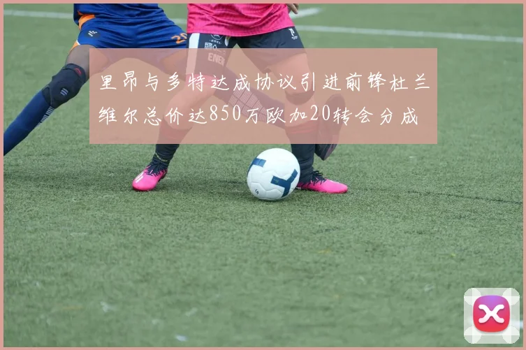 里昂与多特达成协议引进前锋杜兰维尔总价达850万欧加20转会分成