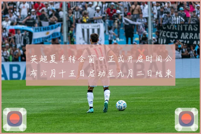 英超夏季转会窗口正式开启时间公布六月十五日启动至九月二日结束