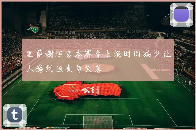里萨谢坦言本赛季上场时间减少让人感到沮丧与失落