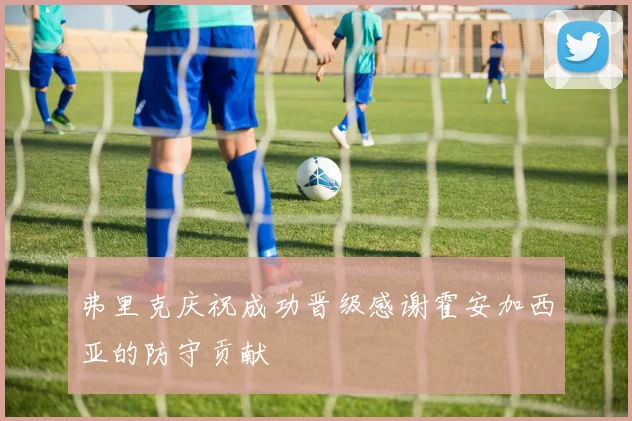 弗里克庆祝成功晋级感谢霍安加西亚的防守贡献