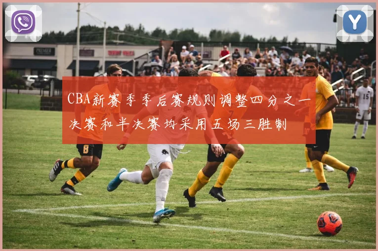 CBA新赛季季后赛规则调整四分之一决赛和半决赛均采用五场三胜制
