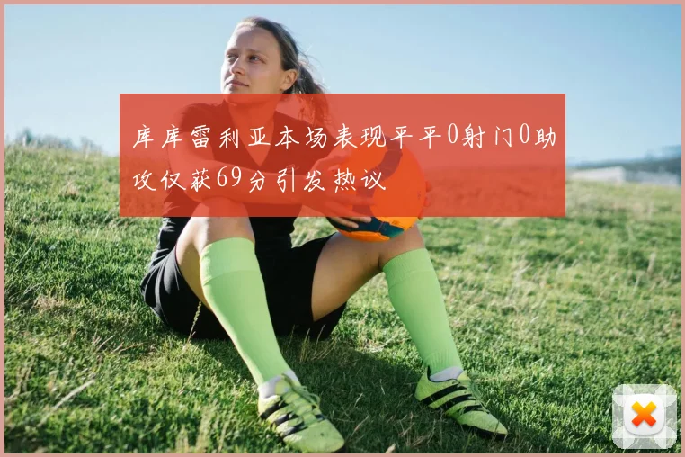 库库雷利亚本场表现平平0射门0助攻仅获69分引发热议
