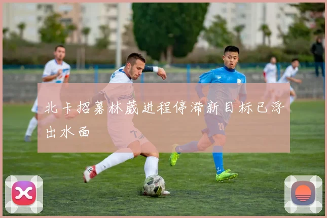 北卡招募林葳进程停滞新目标已浮出水面