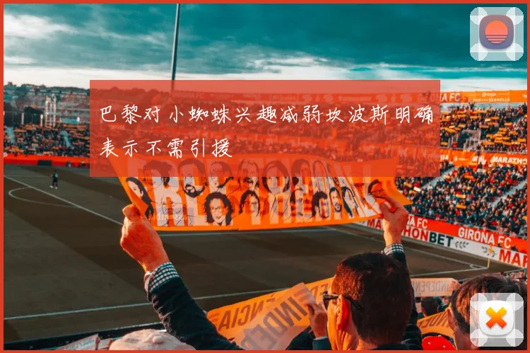 巴黎对小蜘蛛兴趣减弱坎波斯明确表示不需引援
