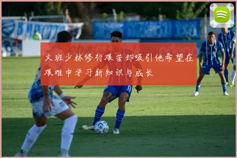 文班少林修行艰苦却吸引他希望在艰难中学习新知识与成长