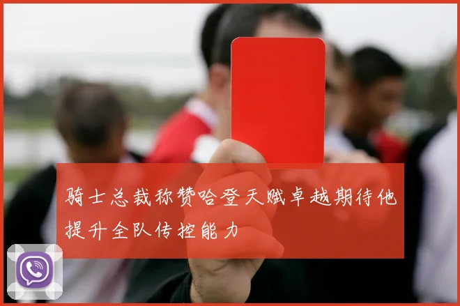 骑士总裁称赞哈登天赋卓越期待他提升全队传控能力