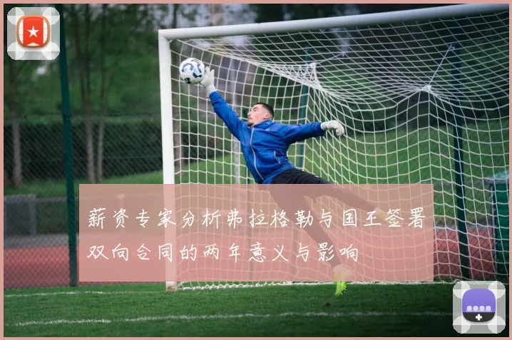 薪资专家分析弗拉格勒与国王签署双向合同的两年意义与影响