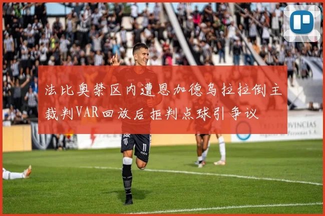 法比奥禁区内遭恩加德乌拉拉倒主裁判VAR回放后拒判点球引争议