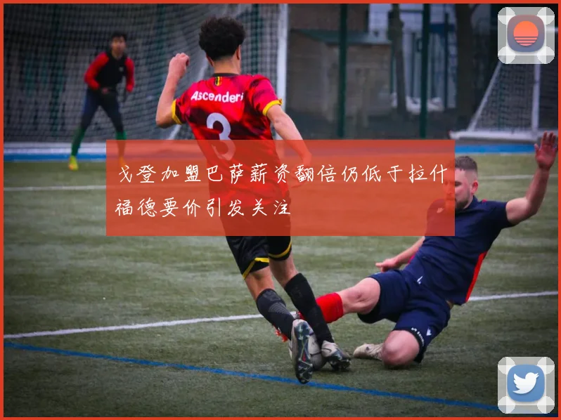 戈登加盟巴萨薪资翻倍仍低于拉什福德要价引发关注