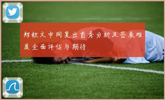 郑钦文中网复出首秀分析及签表难度全面评估与期待