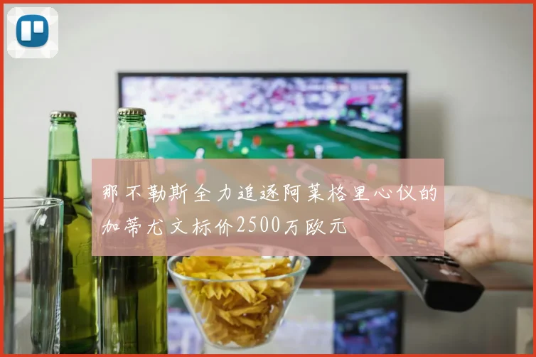 那不勒斯全力追逐阿莱格里心仪的加蒂尤文标价2500万欧元