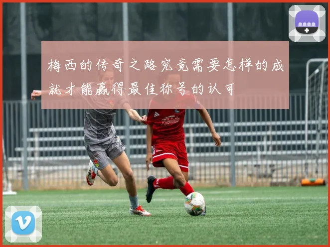 梅西的传奇之路究竟需要怎样的成就才能赢得最佳称号的认可