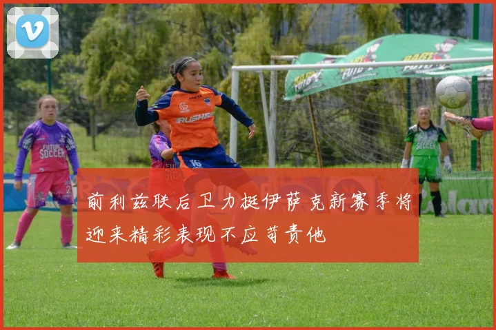前利兹联后卫力挺伊萨克新赛季将迎来精彩表现不应苛责他