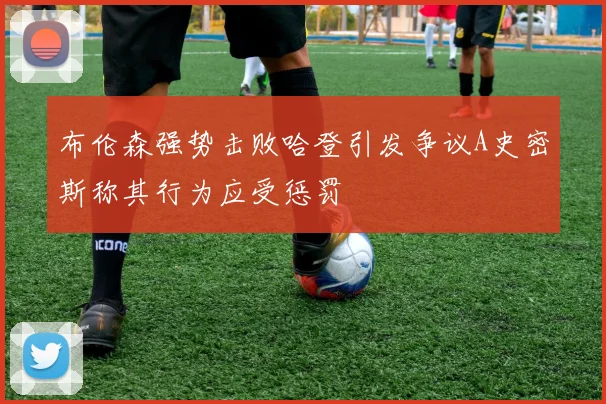布伦森强势击败哈登引发争议A史密斯称其行为应受惩罚
