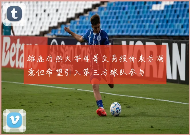 雄鹿对热火字母哥交易报价表示满意但希望引入第三方球队参与