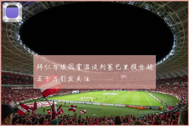拜仁与埃因霍温谈判塞巴里报价超五千万引发关注