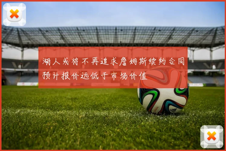 湖人或将不再追求詹姆斯续约合同预计报价远低于市场价值