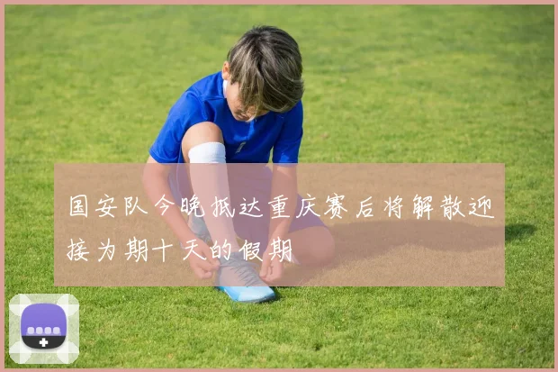 国安队今晚抵达重庆赛后将解散迎接为期十天的假期