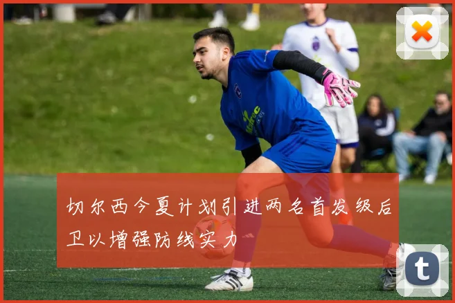 切尔西今夏计划引进两名首发级后卫以增强防线实力