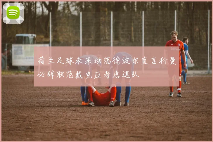 荷兰足球未来动荡德波尔直言科曼必辞职范戴克应考虑退队