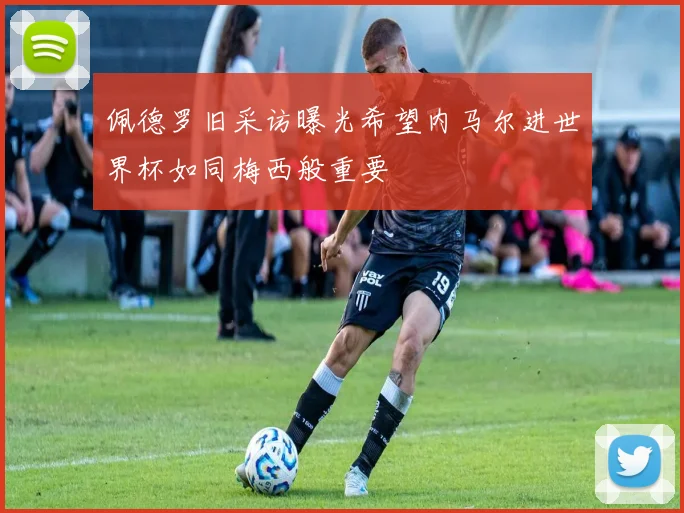 佩德罗旧采访曝光希望内马尔进世界杯如同梅西般重要