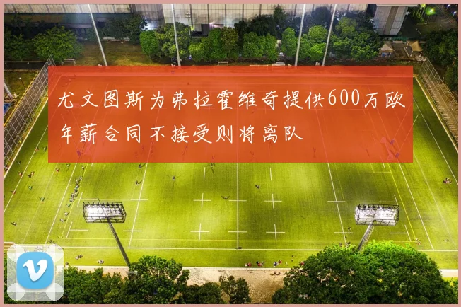 尤文图斯为弗拉霍维奇提供600万欧年薪合同不接受则将离队