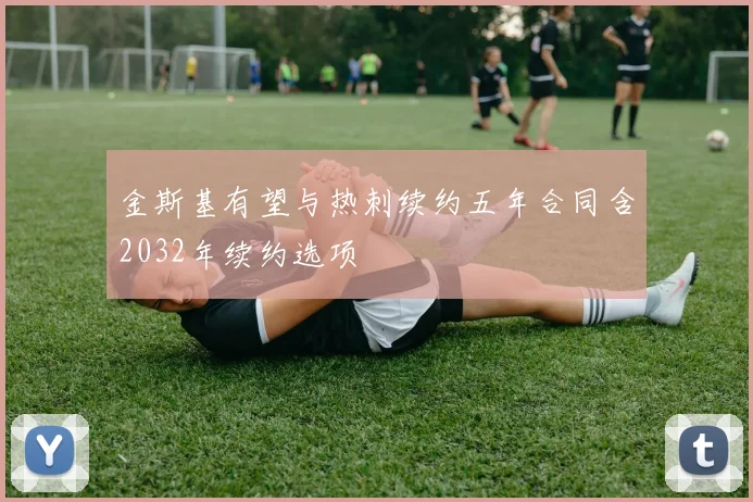 金斯基有望与热刺续约五年合同含2032年续约选项